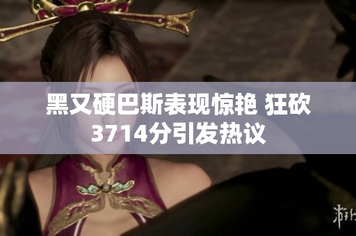 黑又硬巴斯表现惊艳 狂砍3714分引发热议