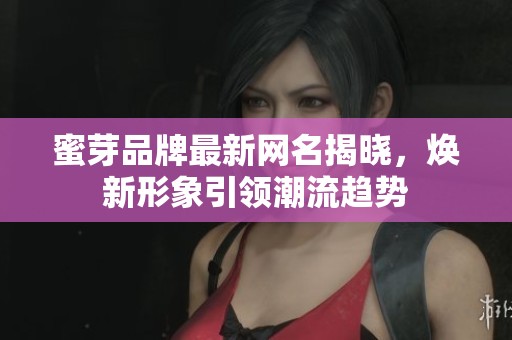 蜜芽品牌最新网名揭晓，焕新形象引领潮流趋势