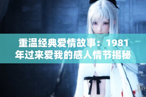 重温经典爱情故事：1981年过来爱我的感人情节揭秘