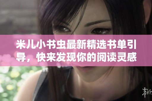 米儿小书虫最新精选书单引导，快来发现你的阅读灵感！
