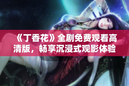 《丁香花》全剧免费观看高清版，畅享沉浸式观影体验