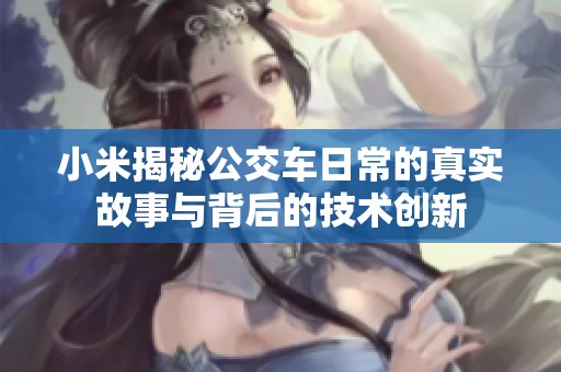 小米揭秘公交车日常的真实故事与背后的技术创新