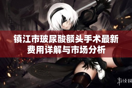 镇江市玻尿酸额头手术最新费用详解与市场分析
