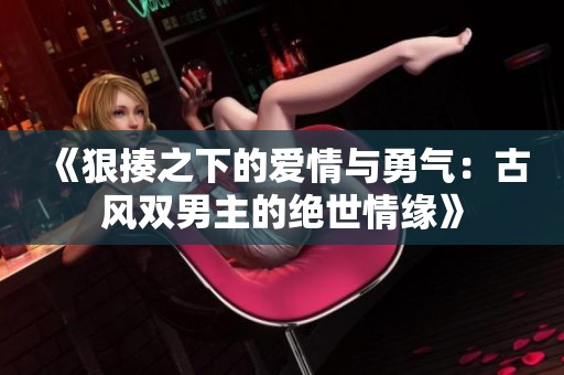 《狠揍之下的爱情与勇气：古风双男主的绝世情缘》