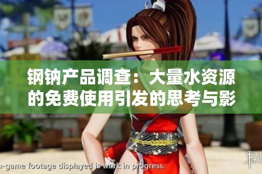 钢钠产品调查：大量水资源的免费使用引发的思考与影响