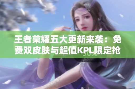 王者荣耀五大更新来袭：免费双皮肤与超值KPL限定抢购活动