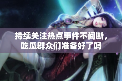 持续关注热点事件不间断，吃瓜群众们准备好了吗