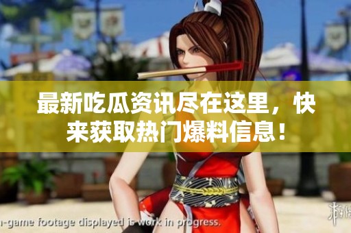 最新吃瓜资讯尽在这里，快来获取热门爆料信息！