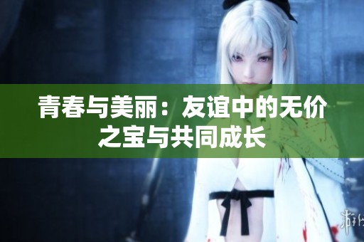 青春与美丽：友谊中的无价之宝与共同成长