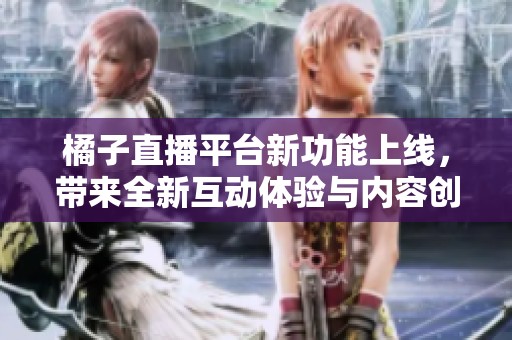 橘子直播平台新功能上线，带来全新互动体验与内容创新