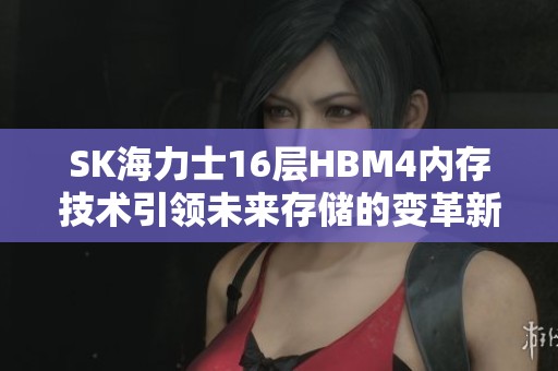 SK海力士16层HBM4内存技术引领未来存储的变革新篇章