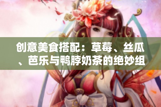 创意美食搭配：草莓、丝瓜、芭乐与鸭脖奶茶的绝妙组合