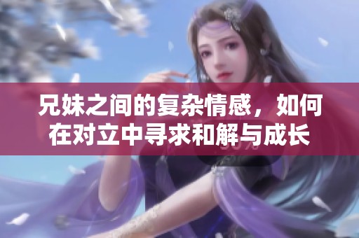 兄妹之间的复杂情感，如何在对立中寻求和解与成长