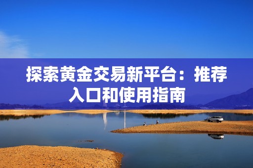 探索黄金交易新平台：推荐入口和使用指南