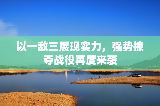 以一敌三展现实力，强势掠夺战役再度来袭