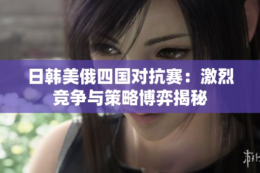 日韩美俄四国对抗赛：激烈竞争与策略博弈揭秘