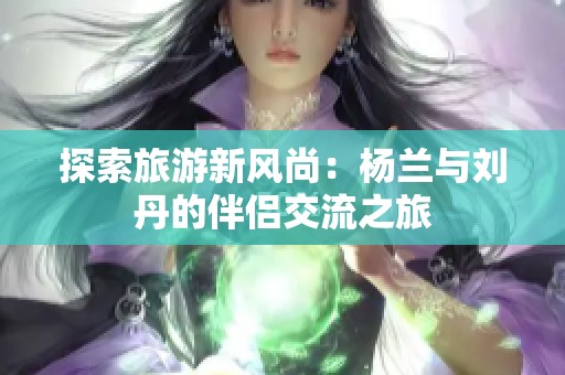 探索旅游新风尚：杨兰与刘丹的伴侣交流之旅