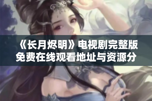 《长月烬明》电视剧完整版免费在线观看地址与资源分享