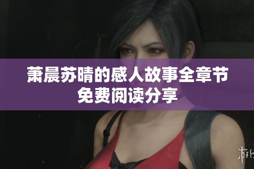 萧晨苏晴的感人故事全章节免费阅读分享