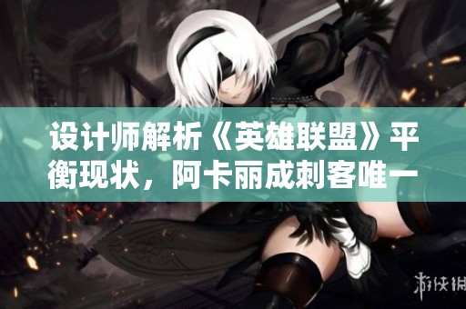 设计师解析《英雄联盟》平衡现状，阿卡丽成刺客唯一选择