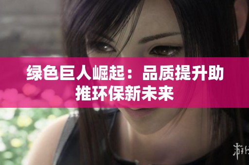 绿色巨人崛起：品质提升助推环保新未来