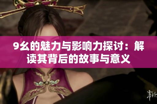 9幺的魅力与影响力探讨：解读其背后的故事与意义