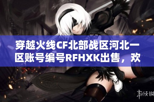 穿越火线CF北部战区河北一区账号编号RFHXK出售，欢迎洽谈交流