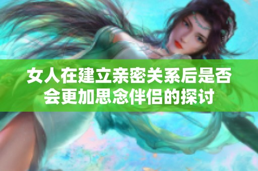 女人在建立亲密关系后是否会更加思念伴侣的探讨