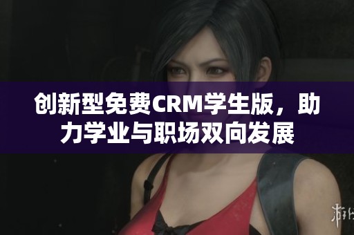 创新型免费CRM学生版，助力学业与职场双向发展
