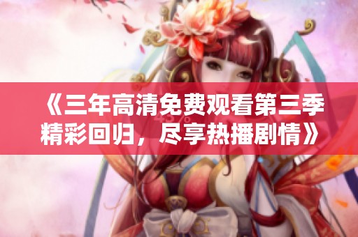 《三年高清免费观看第三季精彩回归，尽享热播剧情》