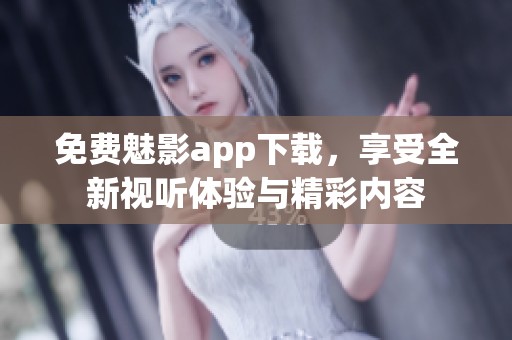 免费魅影app下载，享受全新视听体验与精彩内容