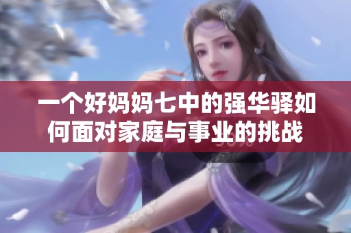 一个好妈妈七中的强华驿如何面对家庭与事业的挑战