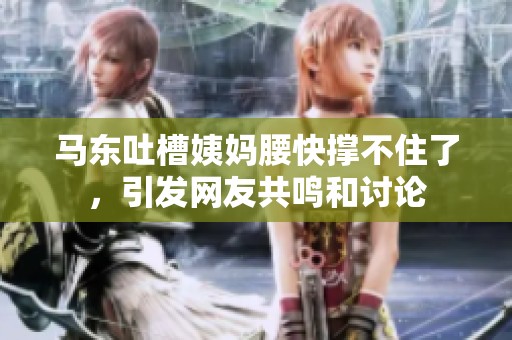 马东吐槽姨妈腰快撑不住了，引发网友共鸣和讨论