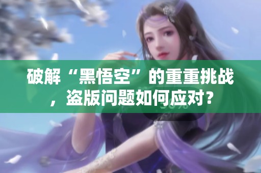 破解“黑悟空”的重重挑战，盗版问题如何应对？
