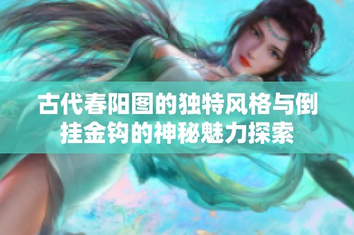 古代春阳图的独特风格与倒挂金钩的神秘魅力探索