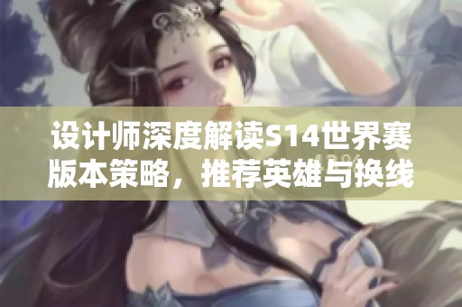 设计师深度解读S14世界赛版本策略，推荐英雄与换线技巧