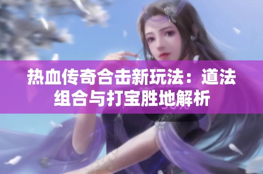 热血传奇合击新玩法：道法组合与打宝胜地解析