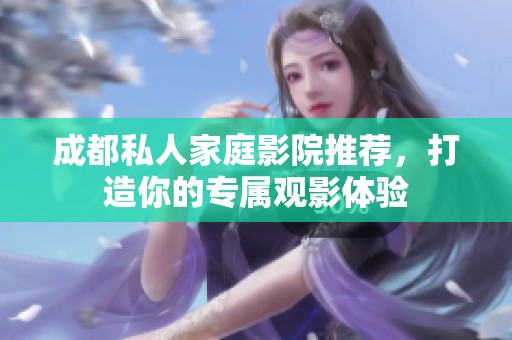 成都私人家庭影院推荐，打造你的专属观影体验