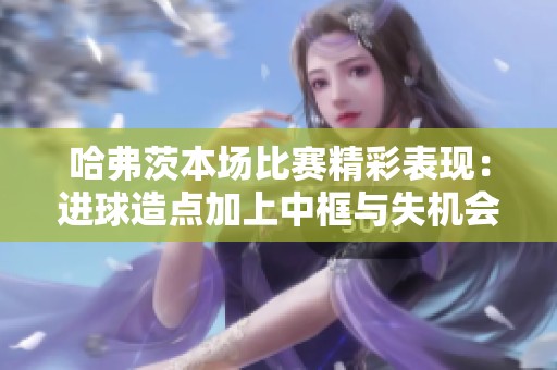 哈弗茨本场比赛精彩表现：进球造点加上中框与失机会数据解析