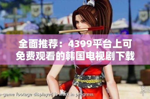 全面推荐：4399平台上可免费观看的韩国电视剧下载指南