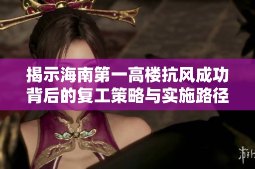 揭示海南第一高楼抗风成功背后的复工策略与实施路径