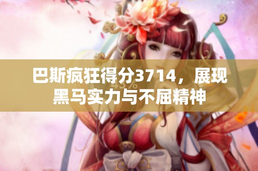 巴斯疯狂得分3714，展现黑马实力与不屈精神