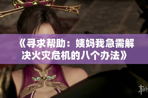 《寻求帮助：姨妈我急需解决火灾危机的八个办法》