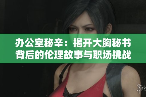 办公室秘辛：揭开大胸秘书背后的伦理故事与职场挑战