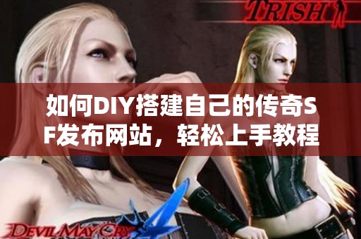 如何DIY搭建自己的传奇SF发布网站，轻松上手教程推荐