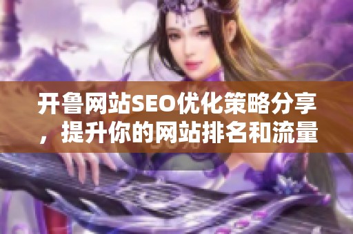 开鲁网站SEO优化策略分享，提升你的网站排名和流量