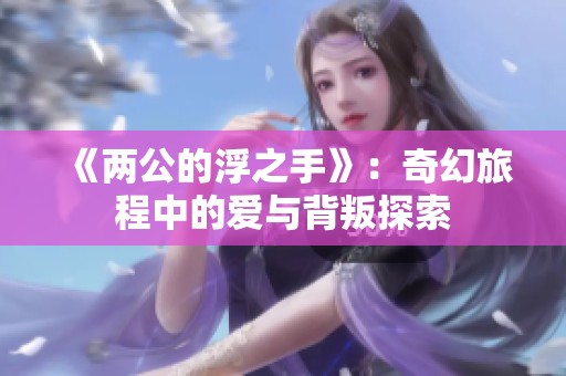 《两公的浮之手》：奇幻旅程中的爱与背叛探索