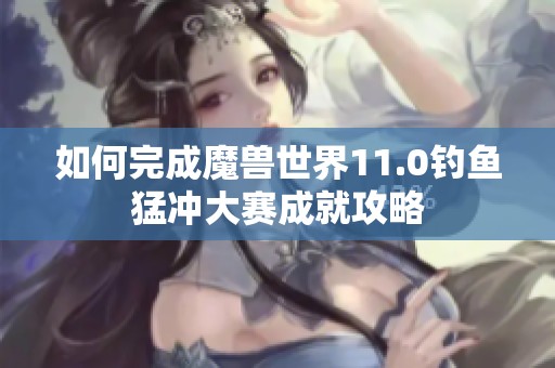 如何完成魔兽世界11.0钓鱼猛冲大赛成就攻略