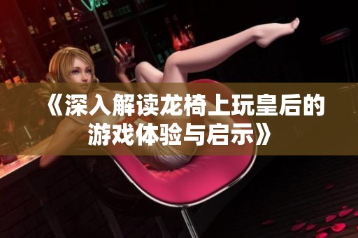 《深入解读龙椅上玩皇后的游戏体验与启示》