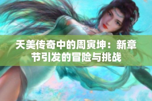 天美传奇中的周寅坤：新章节引发的冒险与挑战